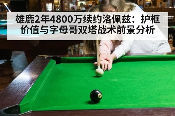 雄鹿2年4800万续约洛佩兹:护框价值与字母哥双塔战术前景分析