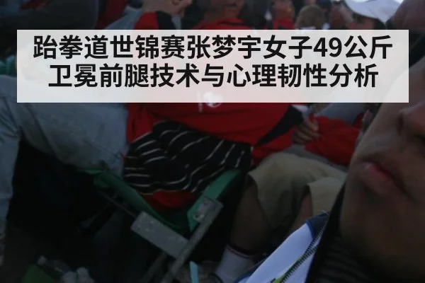 跆拳道世锦赛张梦宇女子49公斤卫冕前腿技术与心理韧性分析