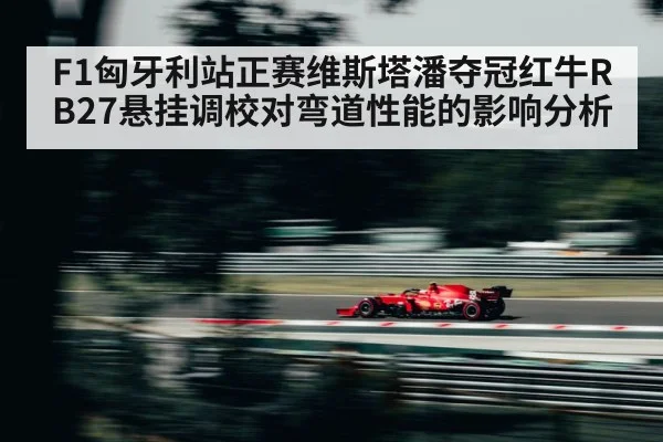 F1匈牙利站正赛维斯塔潘夺冠红牛RB27悬挂调校对弯道性能的影响分析