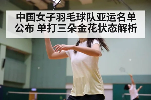 中国女子羽毛球队亚运名单公布 单打三朵金花状态解析