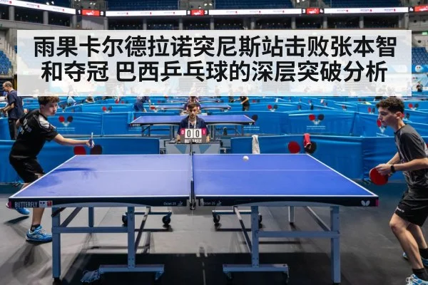 雨果卡尔德拉诺突尼斯站击败张本智和夺冠 巴西乒乓球的深层突破分析
